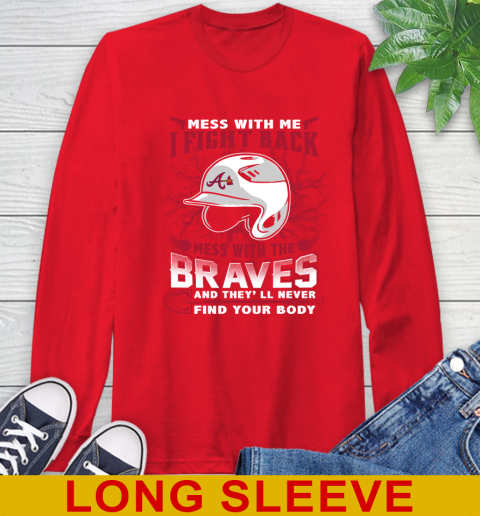 MLB Baseball Atlanta Braves Mess With Me I Fight Back Mess With My Team And They'll Never Find Your Body Shirt Long Sleeve T-Shirt 12