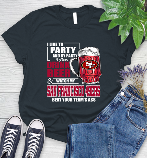 NFL I Like To Party And By Party I Mean Drink Beer and Watch My San Francisco 49ers Beat Your Team's Ass Football Women's T-Shirt 8