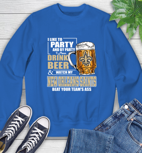 NFL I Like To Party And By Party I Mean Drink Beer and Watch My New Orleans Saints Beat Your Team's Ass Football Sweatshirt 9