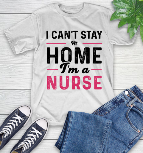 Nurse Shirt I Can't Stay At Home I'm a Nurse T Shirt T-Shirt
