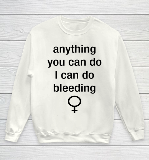 Anything You Can Do I Can Do Bleeding Shirt Funny Feminist Youth Sweatshirt