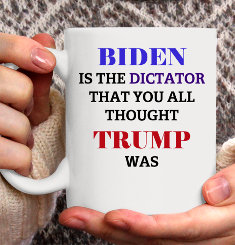 Biden Is The Dictator That You All Thought Trump Was Anti Biden Ceramic Mug 11oz