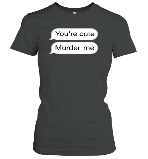 You're Cute Murder Me Women's T-Shirt