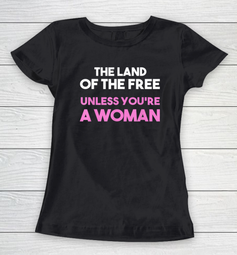 Land Of The Free Unless You're a Woman  Pro Choice Women's T-Shirt