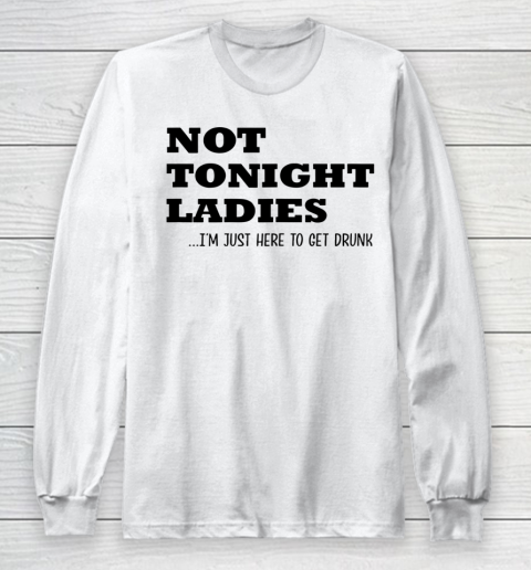 Not Tonight Ladies Im Just Here To Get Drunk Long Sleeve T-Shirt