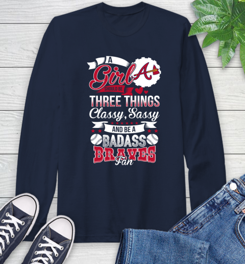 Atlanta Braves MLB Baseball A Girl Should Be Three Things Classy Sassy And A Be Badass Fan Long Sleeve T-Shirt 3