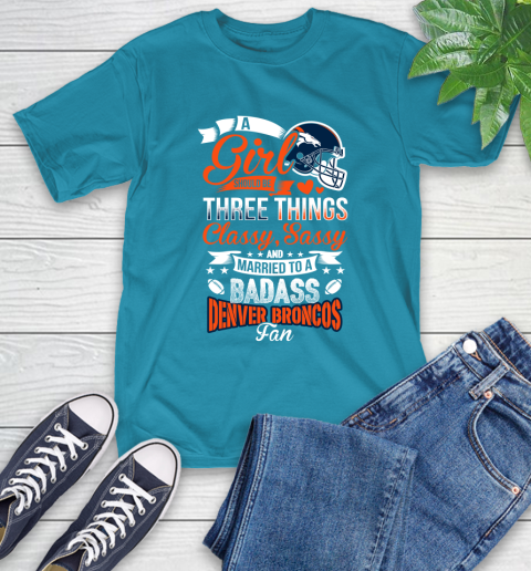Denver Broncos NFL Football A Girl Should Be Three Things Classy Sassy And A Be Badass Fan T-Shirt 9