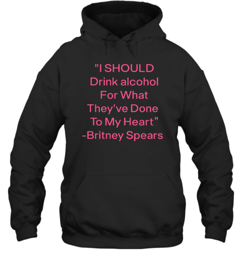 I Should Drink Alcohol For What They've Done To My Heart Britney Spears Hoodie