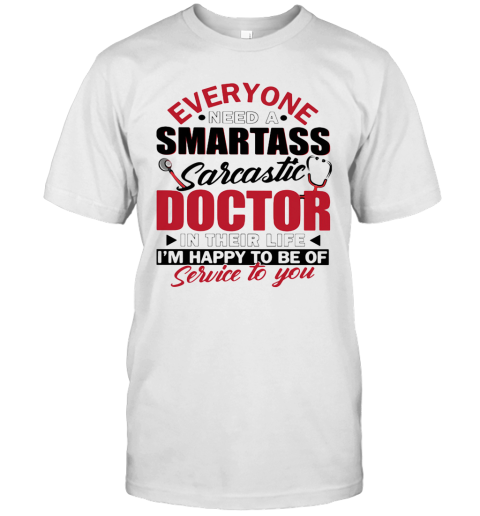 Everyone Need A Smartass Sarcastic Doctor In Their Life I'M Happy To Be Of Service To You T-Shirt