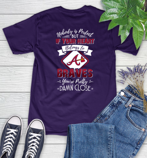 MLB Baseball Atlanta Braves Nobody Is Perfect But If Your Heart Belongs To Braves You're Pretty Damn Close Shirt Women's T-Shirt 4