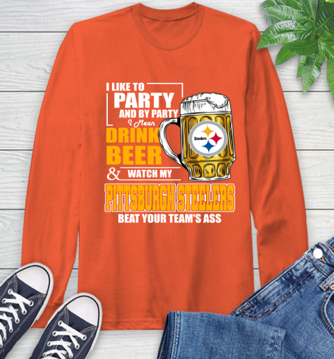 NFL I Like To Party And By Party I Mean Drink Beer and Watch My Pittsburgh Steelers Beat Your Team's Ass Football Long Sleeve T-Shirt 4