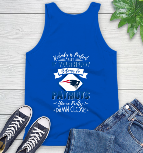 NFL Football New England Patriots Nobody Is Perfect But If Your Heart Belongs To Patriots You're Pretty Damn Close Shirt Tank Top 4