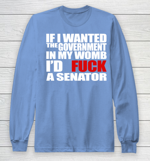 If I Wanted The Government In My Womb I'd Fuck A Senator Long Sleeve T-Shirt 8