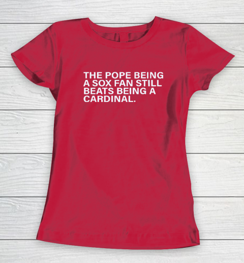 The Pope Being A Sox Fan Still Beats Being A Cardinal Women's T-Shirt 7
