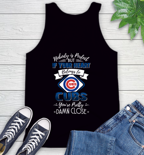 MLB Baseball Chicago Cubs Nobody Is Perfect But If Your Heart Belongs To Cubs You're Pretty Damn Close Shirt Tank Top