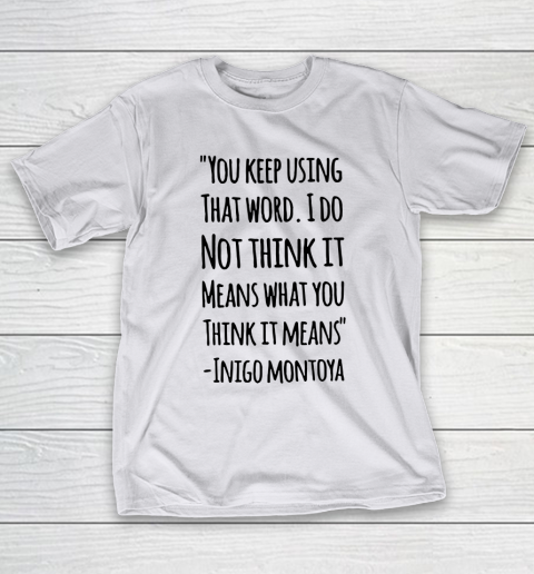 You keep using that word. I don't think it means what you think it means T-Shirt 9