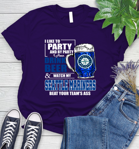 MLB I Like To Party And By Party I Mean Drink Beer And Watch My Seattle Mariners Beat Your Team's Ass Baseball Women's T-Shirt 4
