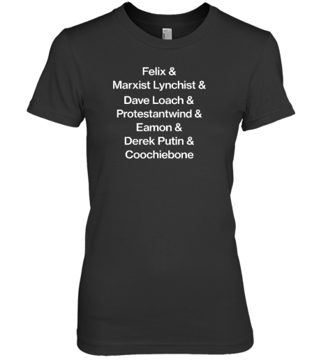 Felix & Marxist Lynchist & Dave Loach & Protestantwind & Eamon & Derek Putin & Coochiebone Premium Women's T-Shirt - Topshirtpro