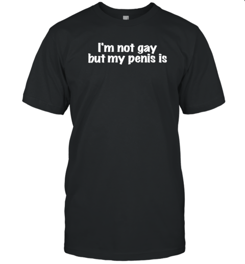 I'm Not Gay But My Penis Is T-Shirt