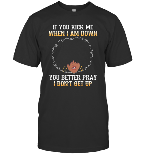 If You Kick Me When I Am Down You Better Pray I Don'T Get Up T-Shirt