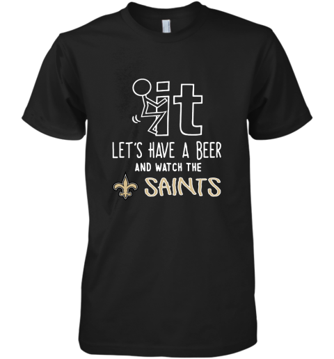Fuck It Let's Have A Beer And Watch The New Orleans Sants Premium Men's T-Shirt