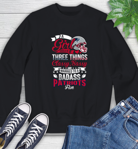 New England Patriots NFL Football A Girl Should Be Three Things Classy Sassy And A Be Badass Fan Sweatshirt