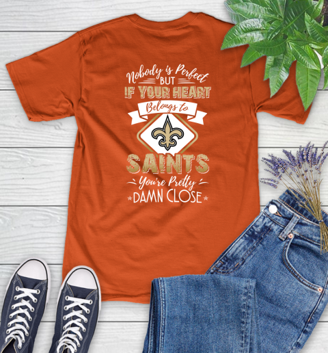 NFL Football New Orleans Saints Nobody Is Perfect But If Your Heart Belongs To Saints You're Pretty Damn Close Shirt Women's T-Shirt 3