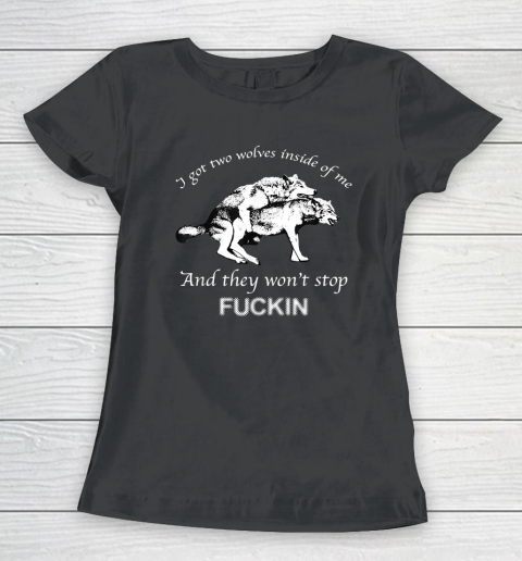 I Have Two Wolves Inside Of Me, And They Won't Stop Fucking Women's T-Shirt