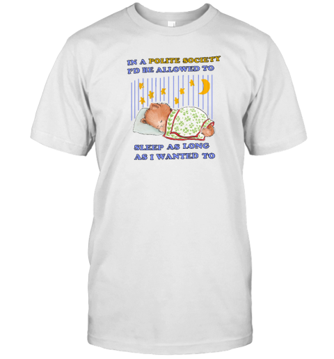 In A Polite Society I'd Be Allowed To Sleep As Long As I Wanted To T-Shirt - Topshirtpro