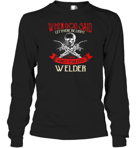 Welder When God Said Let There Be Light I Said Watch Your Eyes Long Sleeve T-Shirt