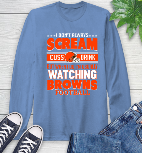 Cleveland Browns NFL Football I Scream Cuss Drink When I'm Watching My Team Long Sleeve T-Shirt 12