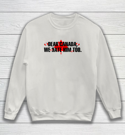 Dear Canada We Hate Him Too Anti Trump Sweatshirt 8