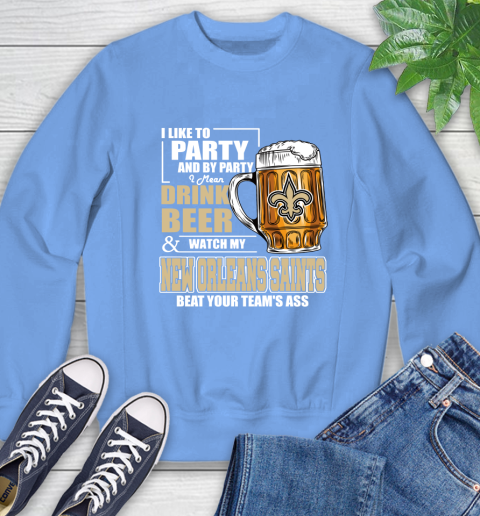 NFL I Like To Party And By Party I Mean Drink Beer and Watch My New Orleans Saints Beat Your Team's Ass Football Sweatshirt 11