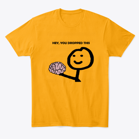 f3mt hey you dropped this your brain sarcasm classic t shirt 2 front gold