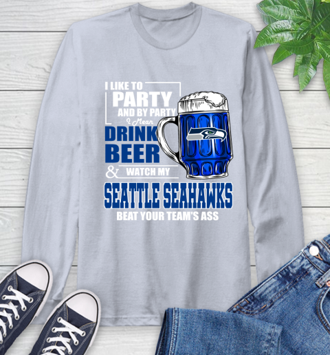 NFL I Like To Party And By Party I Mean Drink Beer and Watch My Seattle Seahawks Beat Your Team's Ass Football Long Sleeve T-Shirt 6