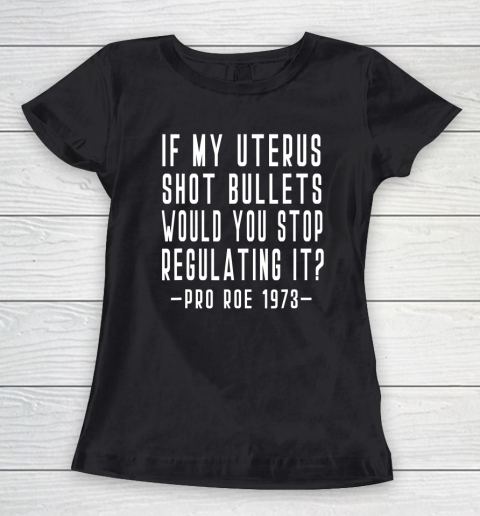 If My Uterus Shot Bullets Would You Stop Regulating Pro Roe Women's T-Shirt