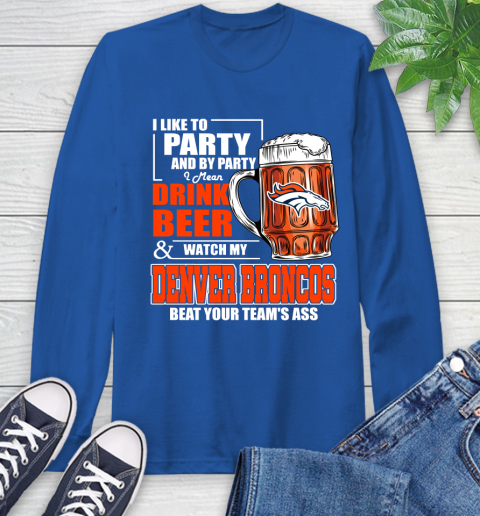NFL I Like To Party And By Party I Mean Drink Beer and Watch My Denver Broncos Beat Your Team's Ass Football Long Sleeve T-Shirt 10