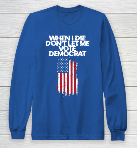 When I Die Don't Let Me Vote Democrat Funny Vote Democrat Long Sleeve T-Shirt 6