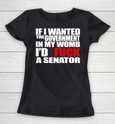 If I Wanted The Government In My Womb I'd Fuck A Senator Women's T-Shirt