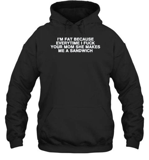 I'm Fat Because Everytime I Fuck Your Mom She Makes Me A Sandwich Hoodie