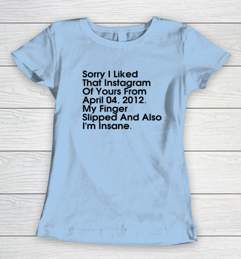 Sorry I Liked That Instagram Of Yours From April 04 2012 Women's T-Shirt 4