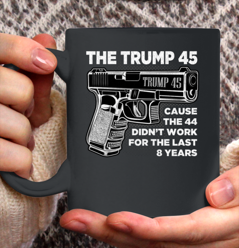 Trump 45 Shirt  Cause The 44 Didn t Work For The Last 8 Years Ceramic Mug 11oz