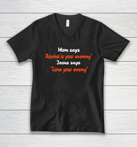 Mom Says Alcohol Is Your Enemy Jesus Says Love Your Enemy V-Neck T-Shirt