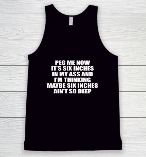 Peg Me Now It's Six Inches In My Ass And I'm Thinking Maybe Six Inches Ain't So Deep Tank Top