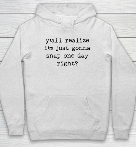 Y'all Realize I'm Just Gonna Snap One Day Right Hoodie
