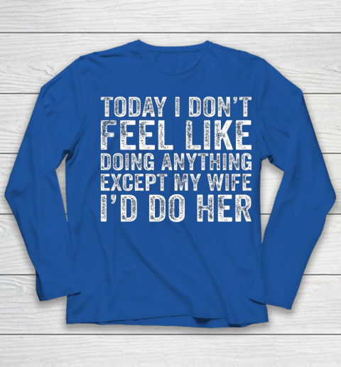 Today I Don t Feel Like Doing Anything Except My Wife Funny Youth Long Sleeve 7