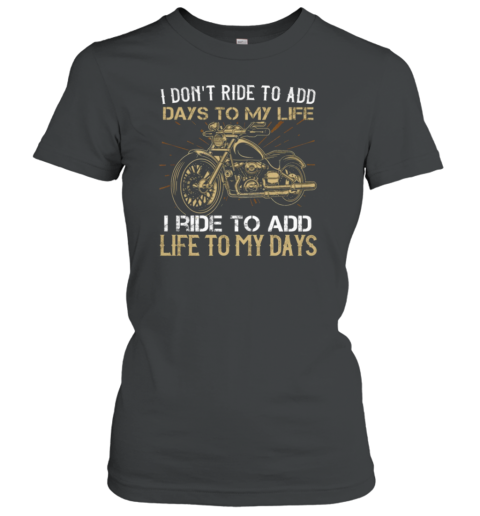 I Don't Ride To Add Days To My Life I Ride To Add Life To My Days Women's T-Shirt