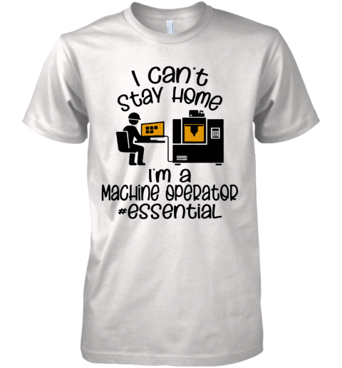 I Can'T Stay Home I'M A Machine Operator Essential Premium Men's T-Shirt