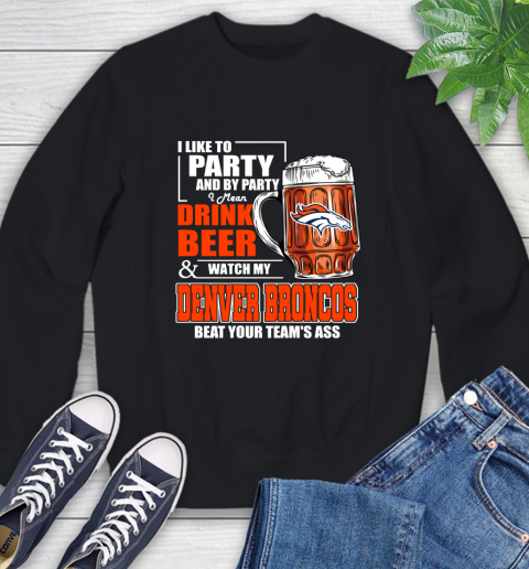 NFL I Like To Party And By Party I Mean Drink Beer and Watch My Denver Broncos Beat Your Team's Ass Football Sweatshirt