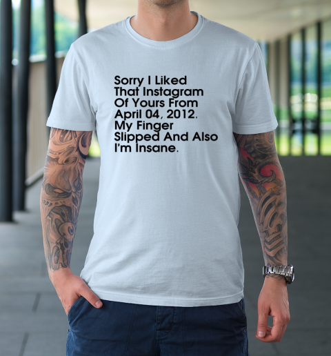 Sorry I Liked That Instagram Of Yours From April 04 2012 T-Shirt 5